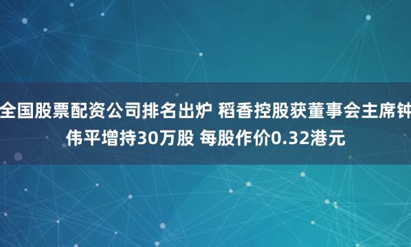 全国股票配资公司排名出炉 稻香控股获董事会主席钟伟平增持30万股 每股作价0.32港元