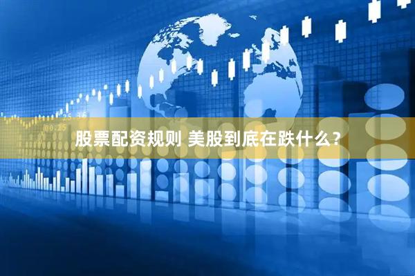 股票配资规则 美股到底在跌什么？