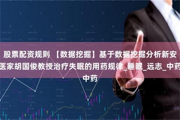 股票配资规则 【数据挖掘】基于数据挖掘分析新安医家胡国俊教授治疗失眠的用药规律_睡眠_远志_中药