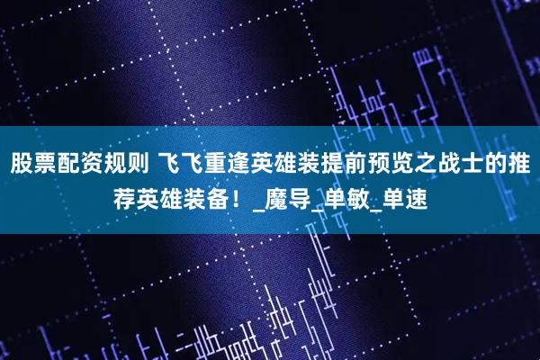 股票配资规则 飞飞重逢英雄装提前预览之战士的推荐英雄装备！_魔导_单敏_单速
