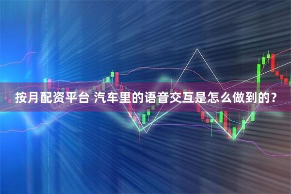 按月配资平台 汽车里的语音交互是怎么做到的？