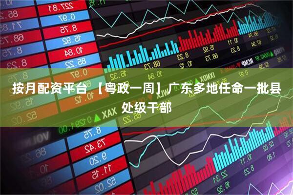 按月配资平台 【粤政一周】广东多地任命一批县处级干部