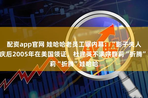 配资app官网 娃哈哈老员工曝内幕：“影子夫人”和宗庆后2005年在美国领证，杜建英不满宗馥莉“折腾”娃哈哈