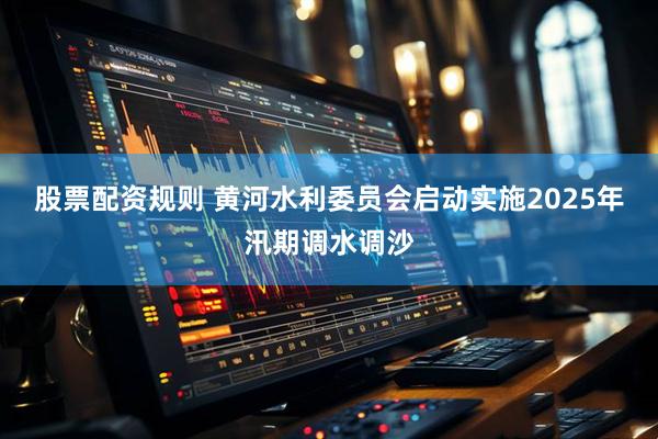 股票配资规则 黄河水利委员会启动实施2025年汛期调水调沙