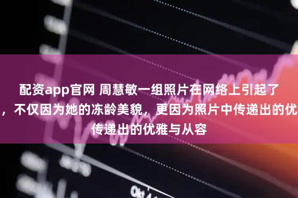配资app官网 周慧敏一组照片在网络上引起了广泛关注，不仅因为她的冻龄美貌，更因为照片中传递出的优雅与从容
