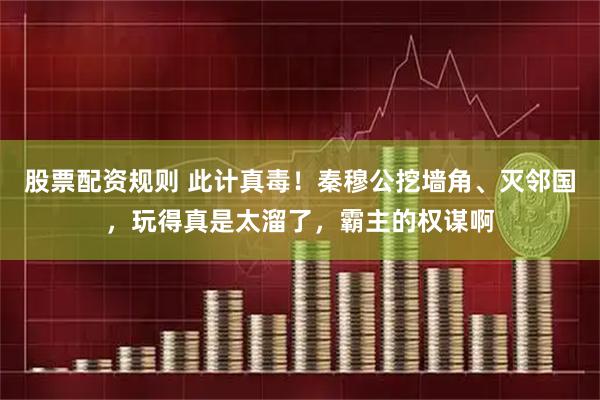 股票配资规则 此计真毒！秦穆公挖墙角、灭邻国，玩得真是太溜了，霸主的权谋啊