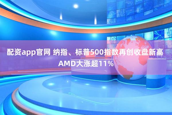 配资app官网 纳指、标普500指数再创收盘新高 AMD大涨超11%