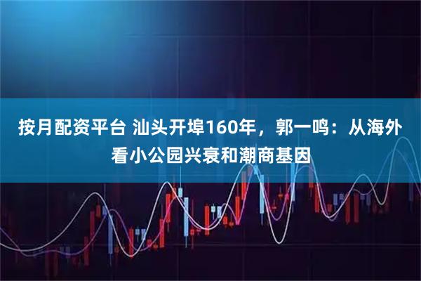 按月配资平台 汕头开埠160年，郭一鸣：从海外看小公园兴衰和潮商基因