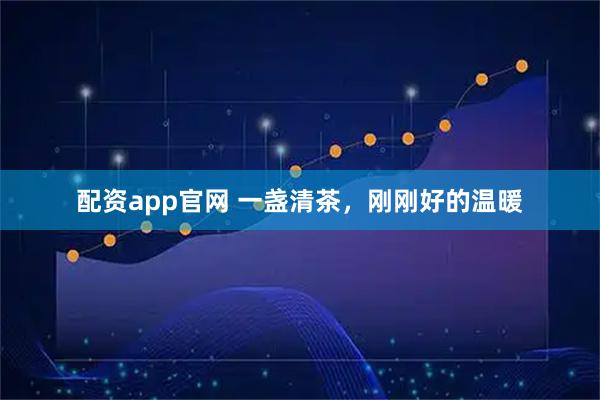 配资app官网 一盏清茶，刚刚好的温暖