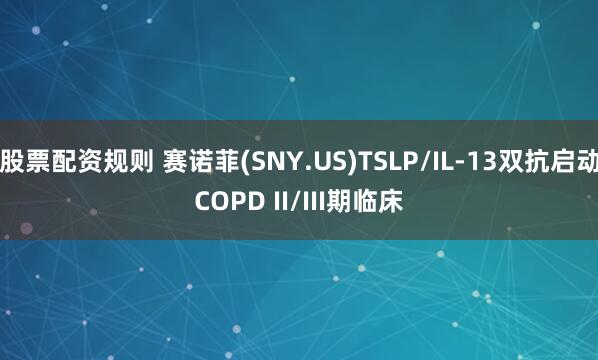 股票配资规则 赛诺菲(SNY.US)TSLP/IL-13双抗启动COPD II/III期临床