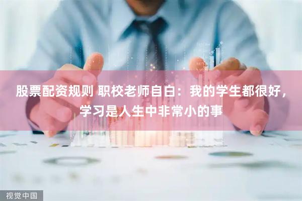 股票配资规则 职校老师自白：我的学生都很好，学习是人生中非常小的事