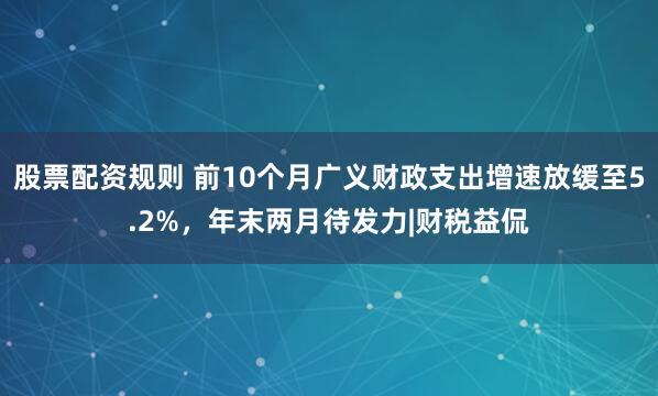 股票配资规则 前10个月广义财政支出增速放缓至5.2%，年末两月待发力|财税益侃