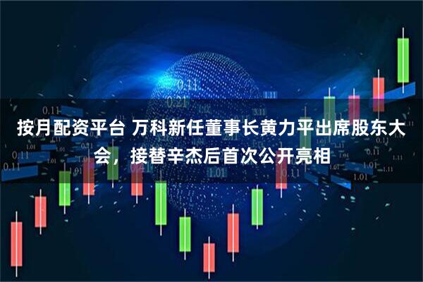按月配资平台 万科新任董事长黄力平出席股东大会，接替辛杰后首次公开亮相