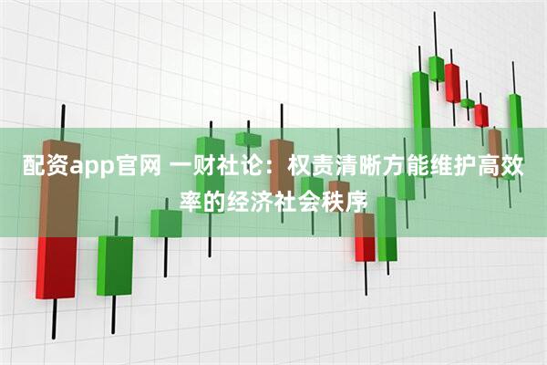 配资app官网 一财社论：权责清晰方能维护高效率的经济社会秩序