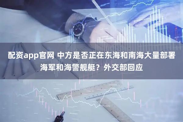 配资app官网 中方是否正在东海和南海大量部署海军和海警舰艇？外交部回应