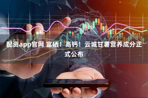 配资app官网 富硒！高钙！云城甘薯营养成分正式公布