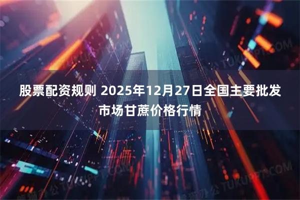 股票配资规则 2025年12月27日全国主要批发市场甘蔗价格行情