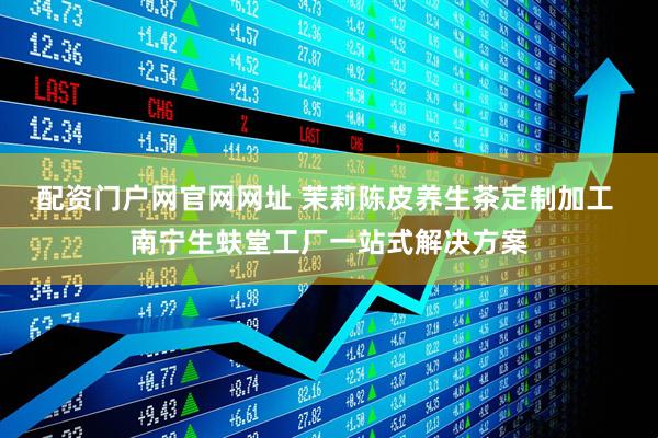 配资门户网官网网址 茉莉陈皮养生茶定制加工 南宁生蚨堂工厂一站式解决方案