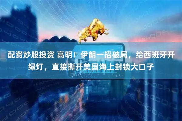 配资炒股投资 高明！伊朗一招破局，给西班牙开绿灯，直接撕开美国海上封锁大口子